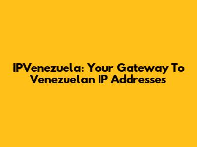 IPVenezuela: Your Gateway To Venezuelan IP Addresses