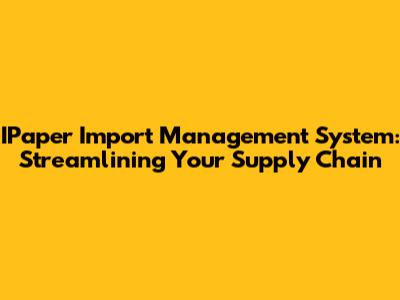 IPaper Import Management System: Streamlining Your Supply Chain