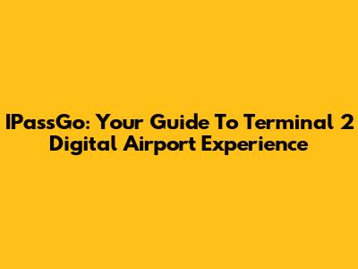 IPassGo: Your Guide To Terminal 2 Digital Airport Experience