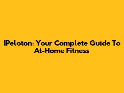 IPeloton: Your Complete Guide To At-Home Fitness