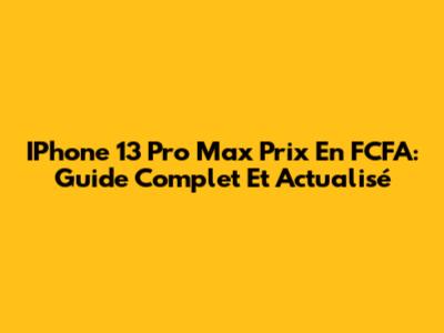 IPhone 13 Pro Max Prix En FCFA: Guide Complet Et Actualisé