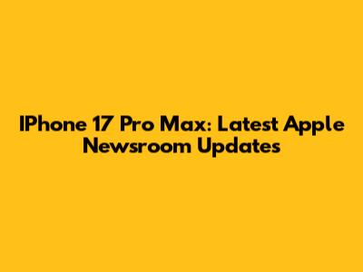 IPhone 17 Pro Max: Latest Apple Newsroom Updates