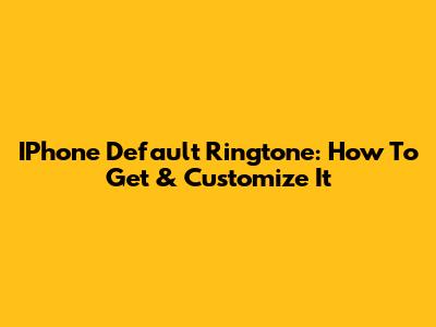 IPhone Default Ringtone: How To Get & Customize It
