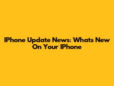IPhone Update News: What's New On Your IPhone