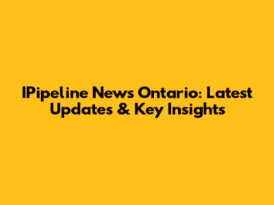 IPipeline News Ontario: Latest Updates & Key Insights