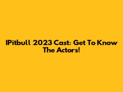 IPitbull 2023 Cast: Get To Know The Actors!