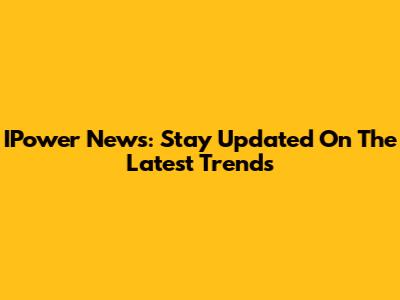 IPower News: Stay Updated On The Latest Trends