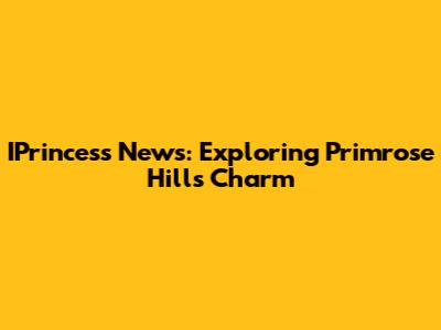 IPrincess News: Exploring Primrose Hill's Charm