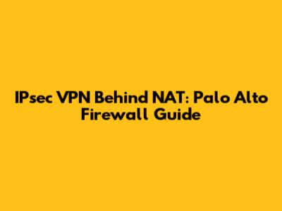 IPsec VPN Behind NAT: Palo Alto Firewall Guide