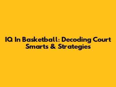 IQ In Basketball: Decoding Court Smarts & Strategies
