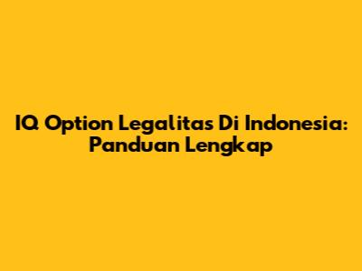 IQ Option Legalitas Di Indonesia: Panduan Lengkap