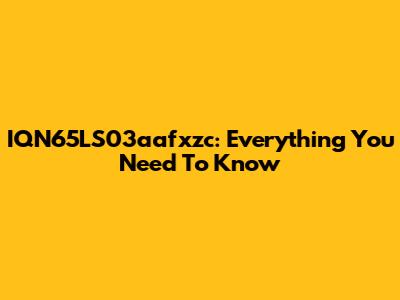 IQN65LS03aafxzc: Everything You Need To Know