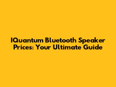 IQuantum Bluetooth Speaker Prices: Your Ultimate Guide