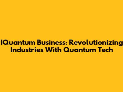 IQuantum Business: Revolutionizing Industries With Quantum Tech
