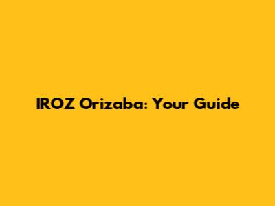 IROZ Orizaba: Your Guide