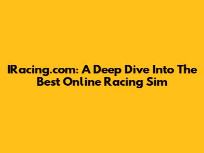 IRacing.com: A Deep Dive Into The Best Online Racing Sim