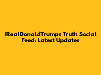 IRealDonaldTrump's Truth Social Feed: Latest Updates