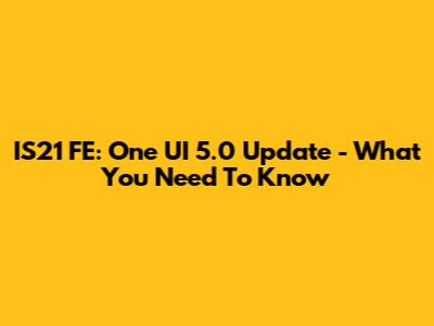 IS21 FE: One UI 5.0 Update - What You Need To Know