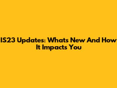 IS23 Updates: What's New And How It Impacts You