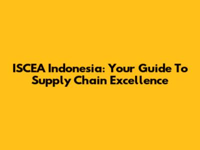 ISCEA Indonesia: Your Guide To Supply Chain Excellence