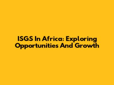 ISGS In Africa: Exploring Opportunities And Growth
