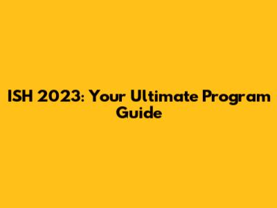 ISH 2023: Your Ultimate Program Guide
