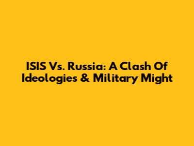 ISIS Vs. Russia: A Clash Of Ideologies & Military Might