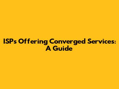 ISPs Offering Converged Services: A Guide