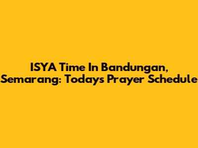 ISYA Time In Bandungan, Semarang: Today's Prayer Schedule