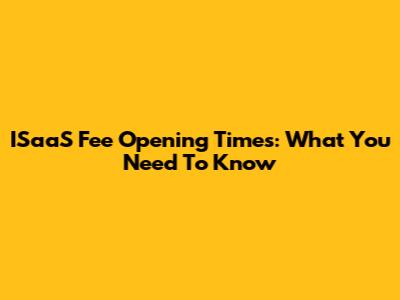 ISaaS Fee Opening Times: What You Need To Know