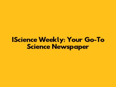IScience Weekly: Your Go-To Science Newspaper
