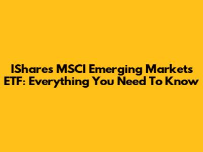 IShares MSCI Emerging Markets ETF: Everything You Need To Know