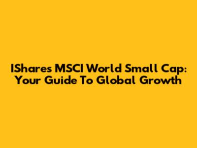 IShares MSCI World Small Cap: Your Guide To Global Growth
