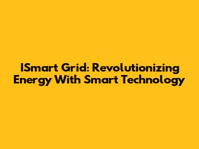 ISmart Grid: Revolutionizing Energy With Smart Technology