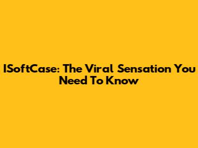 ISoftCase: The Viral Sensation You Need To Know