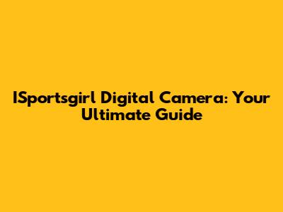 ISportsgirl Digital Camera: Your Ultimate Guide