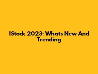 IStock 2023: What's New And Trending