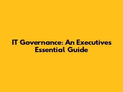 IT Governance: An Executive's Essential Guide