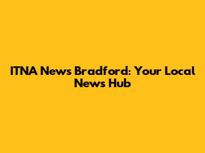 ITNA News Bradford: Your Local News Hub