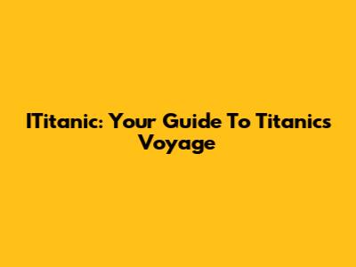 ITitanic: Your Guide To Titanic's Voyage