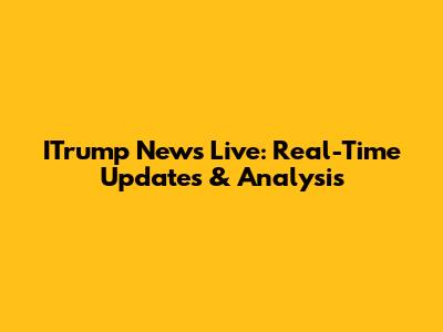 ITrump News Live: Real-Time Updates & Analysis