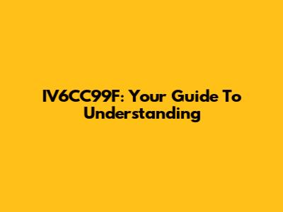 IV6CC99F: Your Guide To Understanding