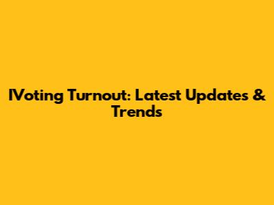 IVoting Turnout: Latest Updates & Trends