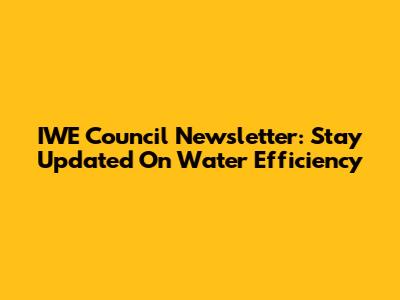 IWE Council Newsletter: Stay Updated On Water Efficiency