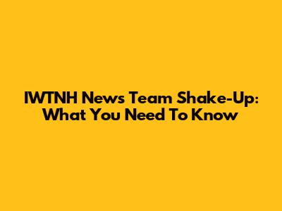 IWTNH News Team Shake-Up: What You Need To Know