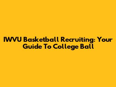 IWVU Basketball Recruiting: Your Guide To College Ball