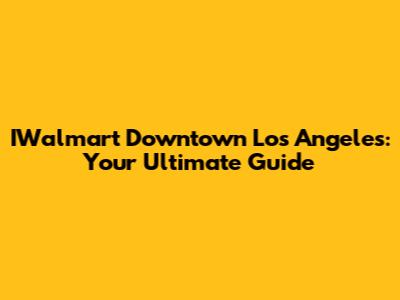 IWalmart Downtown Los Angeles: Your Ultimate Guide