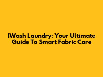 IWash Laundry: Your Ultimate Guide To Smart Fabric Care