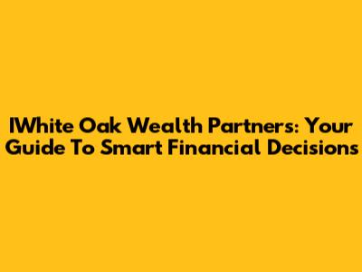IWhite Oak Wealth Partners: Your Guide To Smart Financial Decisions