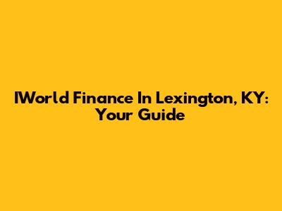 IWorld Finance In Lexington, KY: Your Guide